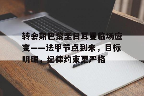 包含转会期巴黎圣日耳曼临场应变——法甲节点到来，目标明确，纪律约束更严格的词条-天博官网入口